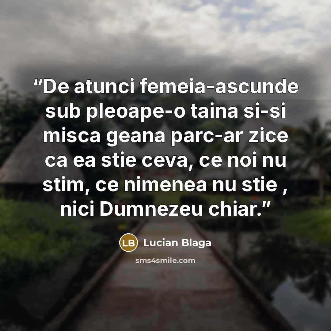 “De atunci femeia-ascunde sub pleoape-o taina si-si misca geana parc-ar zice ca ea stie ceva, ce noi nu stim, ce nimenea nu stie , nici Dumnezeu chiar.” quote by Lucian Blaga