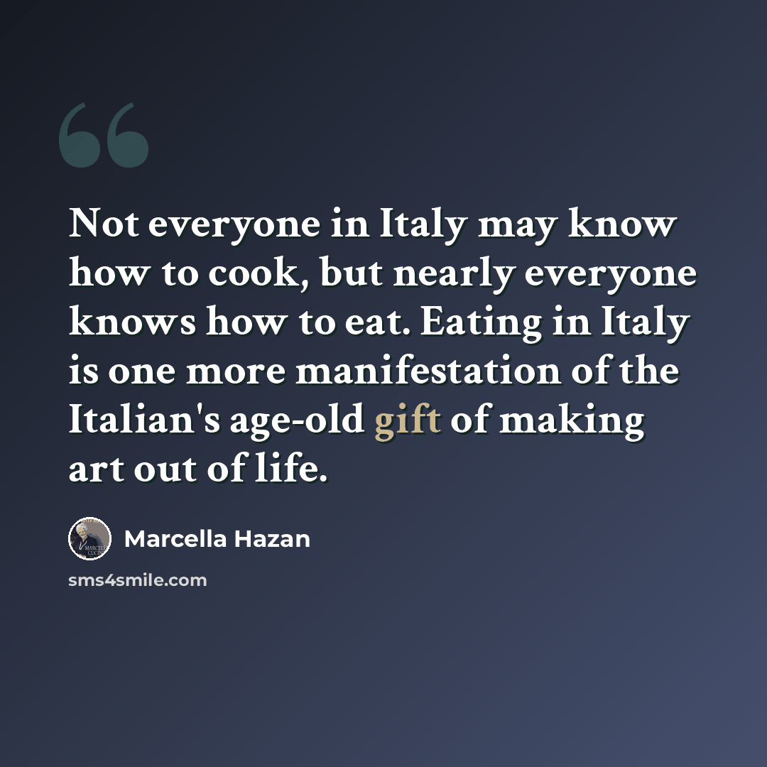 “Not everyone in Italy may know how to cook, but nearly everyone knows how to eat. Eating in Italy is one more manifestation of the Italian's age-old gift of making art out of life.” quote by Marcella Hazan
