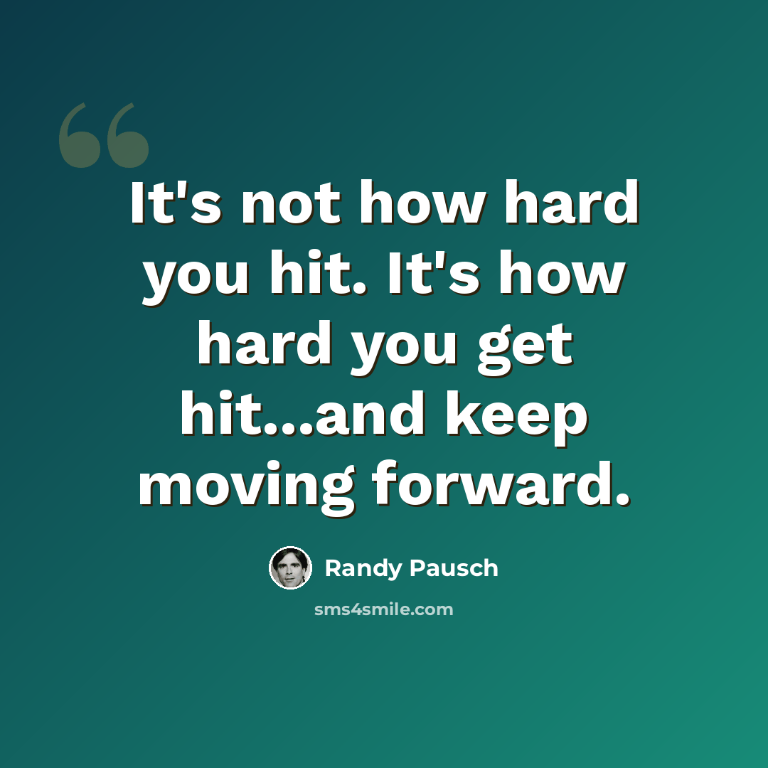 “It's not how hard you hit. It's how hard you get hit...and keep moving forward.” quote by Randy Pausch