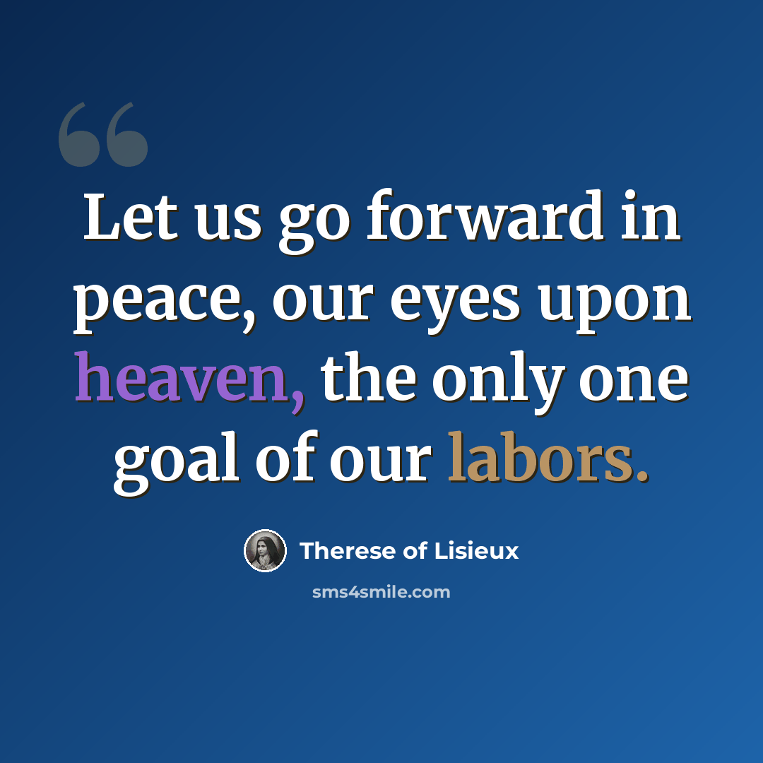 “Let us go forward in peace, our eyes upon heaven, the only one goal of our labors.” quote by Therese of Lisieux