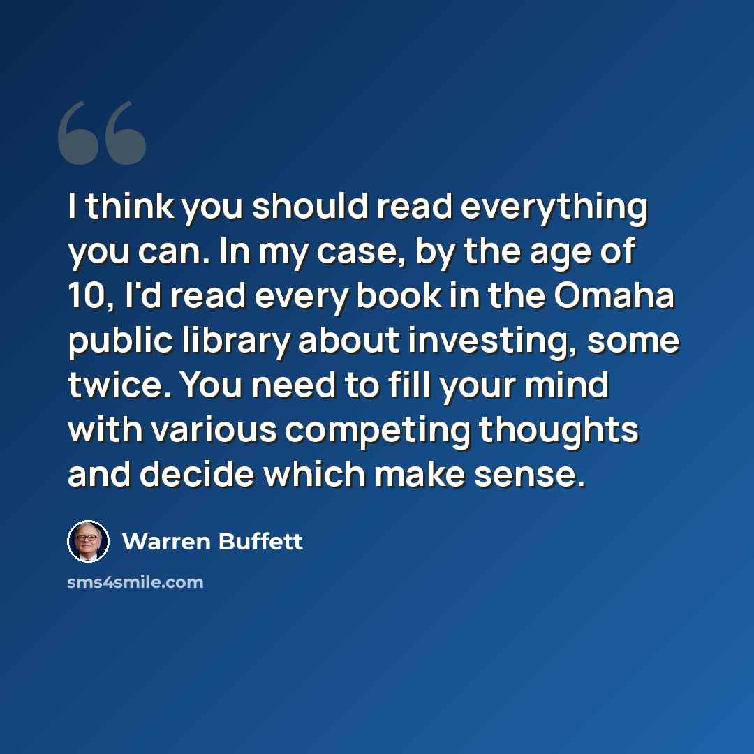 “I think you should read everything you can. In my case, by the age of 10, I'd read every book in the Omaha public library about investing, some twice. You need to fill your mind with various competing thoughts and decide which make sense.” quote by Warren Buffett