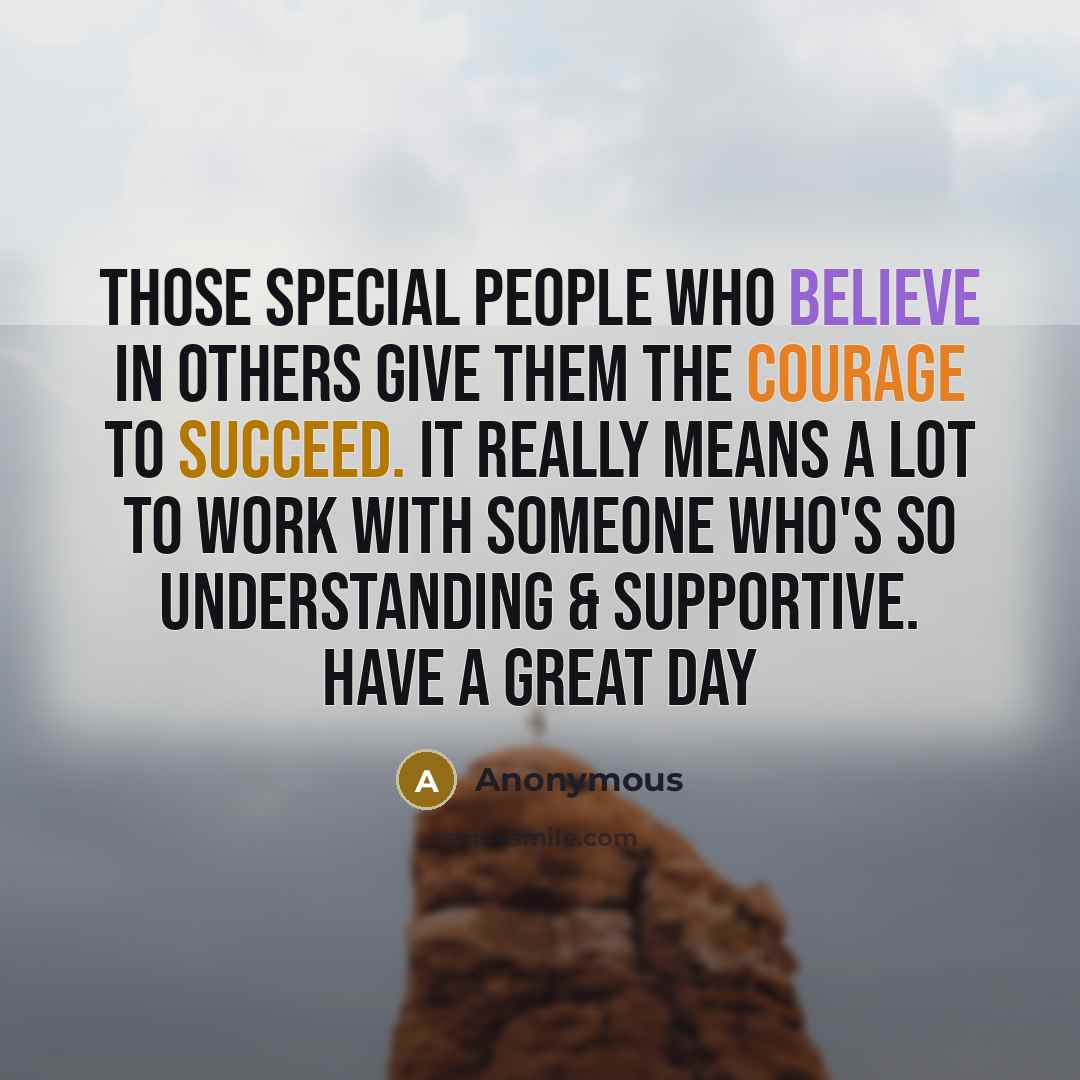 “Those special people who believe in others give them the courage to succeed. It really means a lot to work with someone who's so understanding & supportive. Have a Great Day” quote by Anonymous