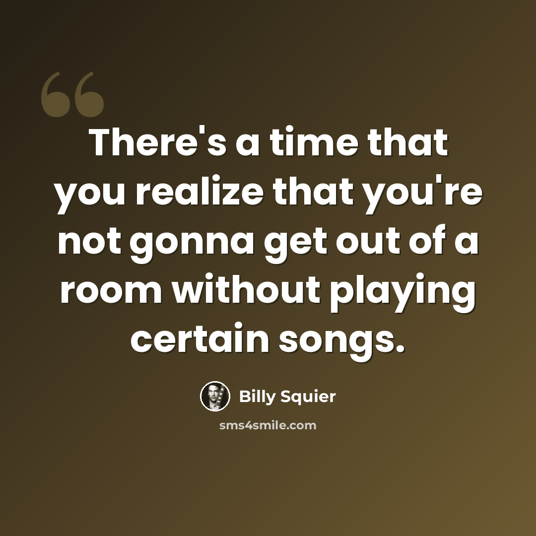 “There's a time that you realize that you're not gonna get out of a room without playing certain songs.” quote by Billy Squier
