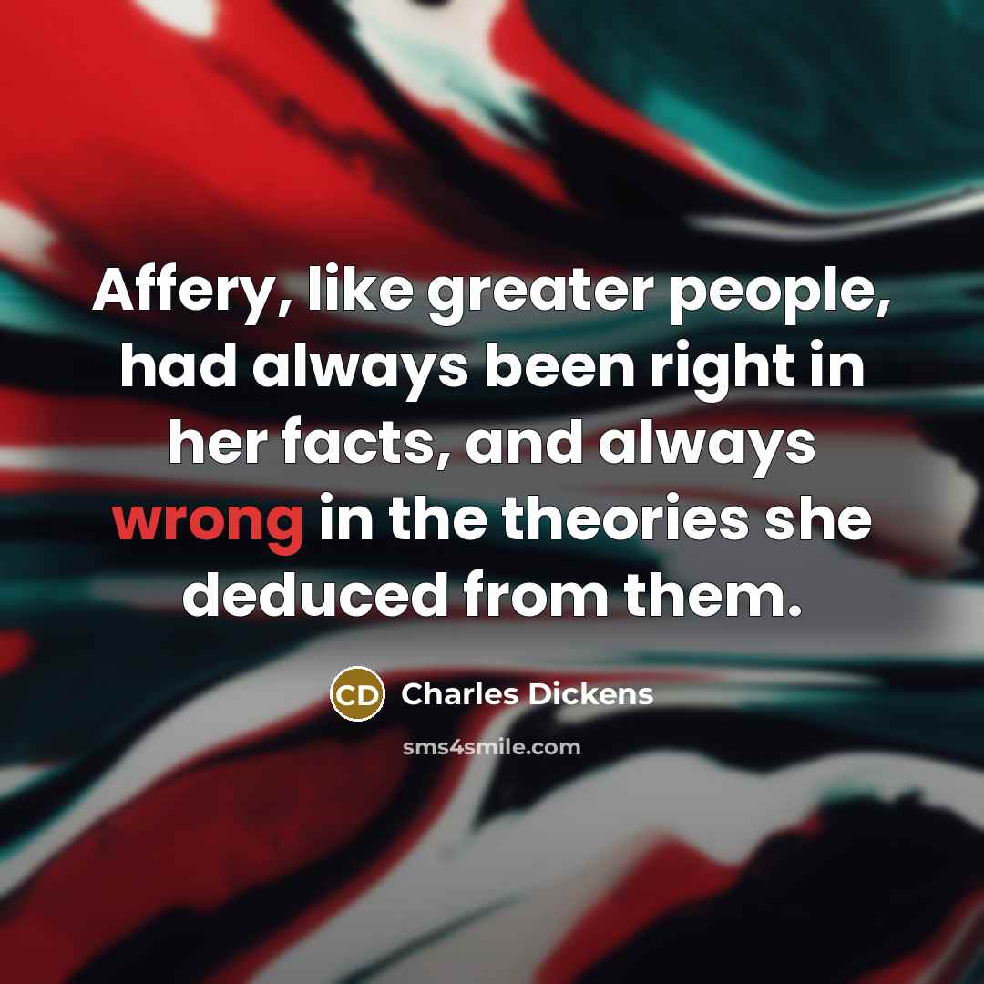 “Affery, like greater people, had always been right in her facts, and always wrong in the theories she deduced from them.” quote by Charles Dickens