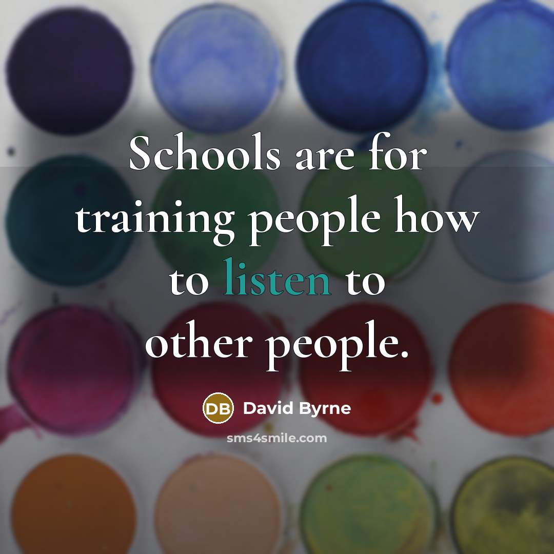 “Schools are for training people how to listen to other people.” quote by David Byrne