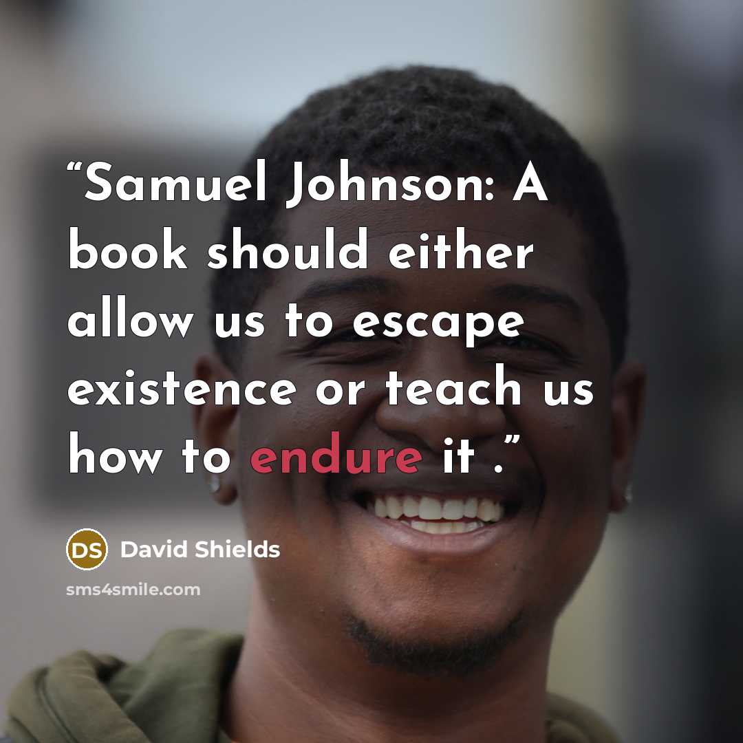 “Samuel Johnson: A book should either allow us to escape existence or teach us how to endure it .” quote by David Shields