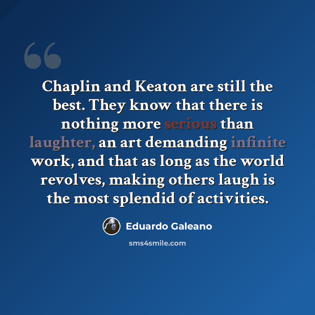 “Chaplin and Keaton are still the best. They know that there is nothing more serious than laughter, an art demanding infinite work, and that as long as the world revolves, making others laugh is the most splendid of activities.” quote by Eduardo Galeano