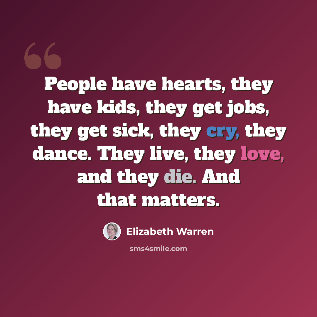 “People have hearts, they have kids, they get jobs, they get sick, they cry, they dance. They live, they love, and they die. And that matters.” quote by Elizabeth Warren