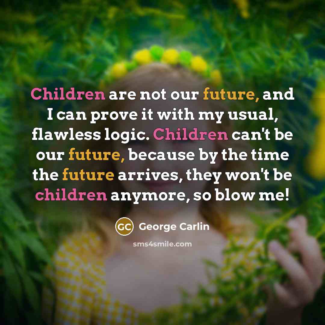 “Children are not our future, and I can prove it with my usual, flawless logic. Children can't be our future, because by the time the future arrives, they won't be children anymore, so blow me!” quote by George Carlin