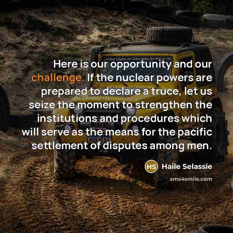 “Here is our opportunity and our challenge. If the nuclear powers are prepared to declare a truce, let us seize the moment to strengthen the institutions and procedures which will serve as the means for the pacific settlement of disputes among men.” quote by Haile Selassie
