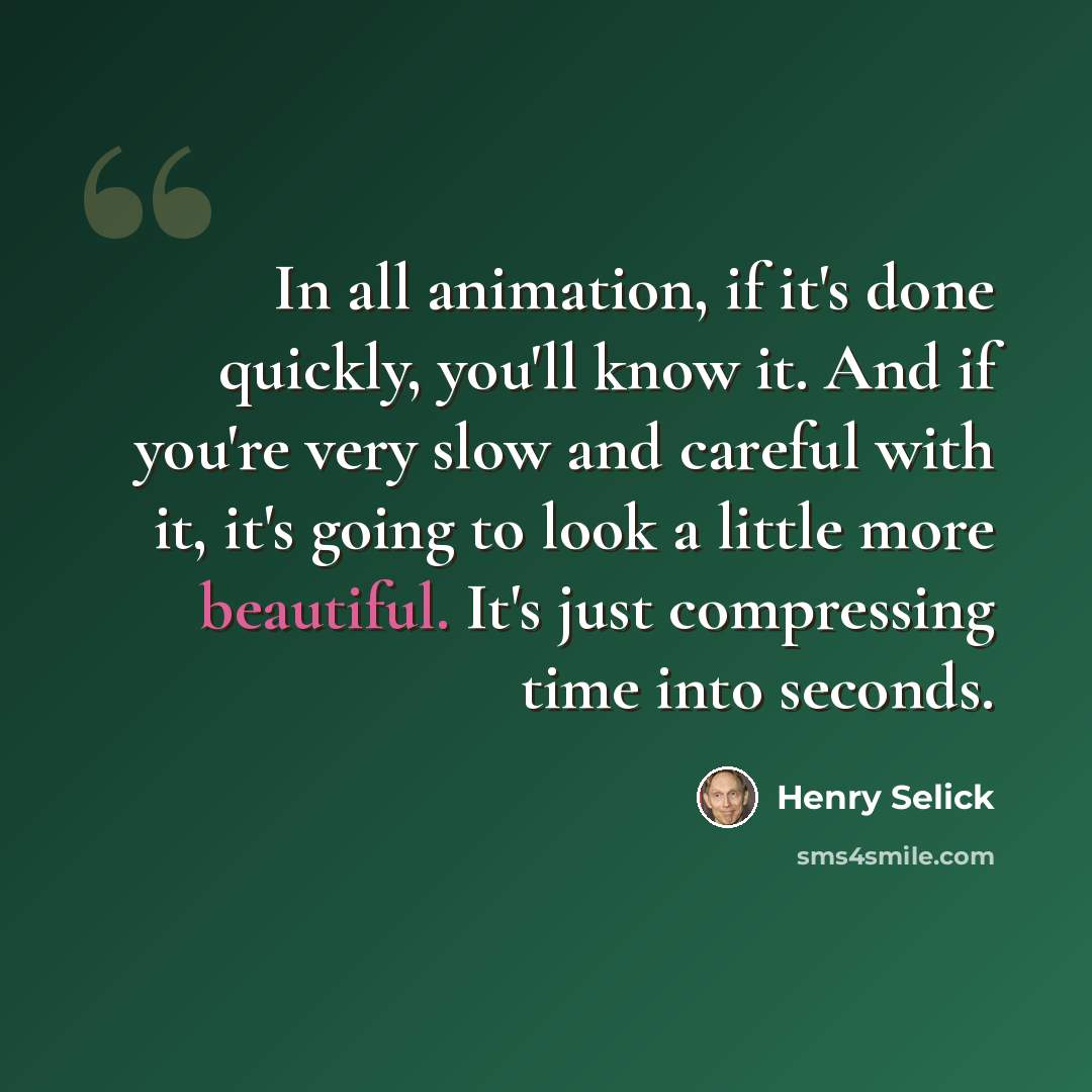 “In all animation, if it's done quickly, you'll know it. And if you're very slow and careful with it, it's going to look a little more beautiful. It's just compressing time into seconds.” quote by Henry Selick