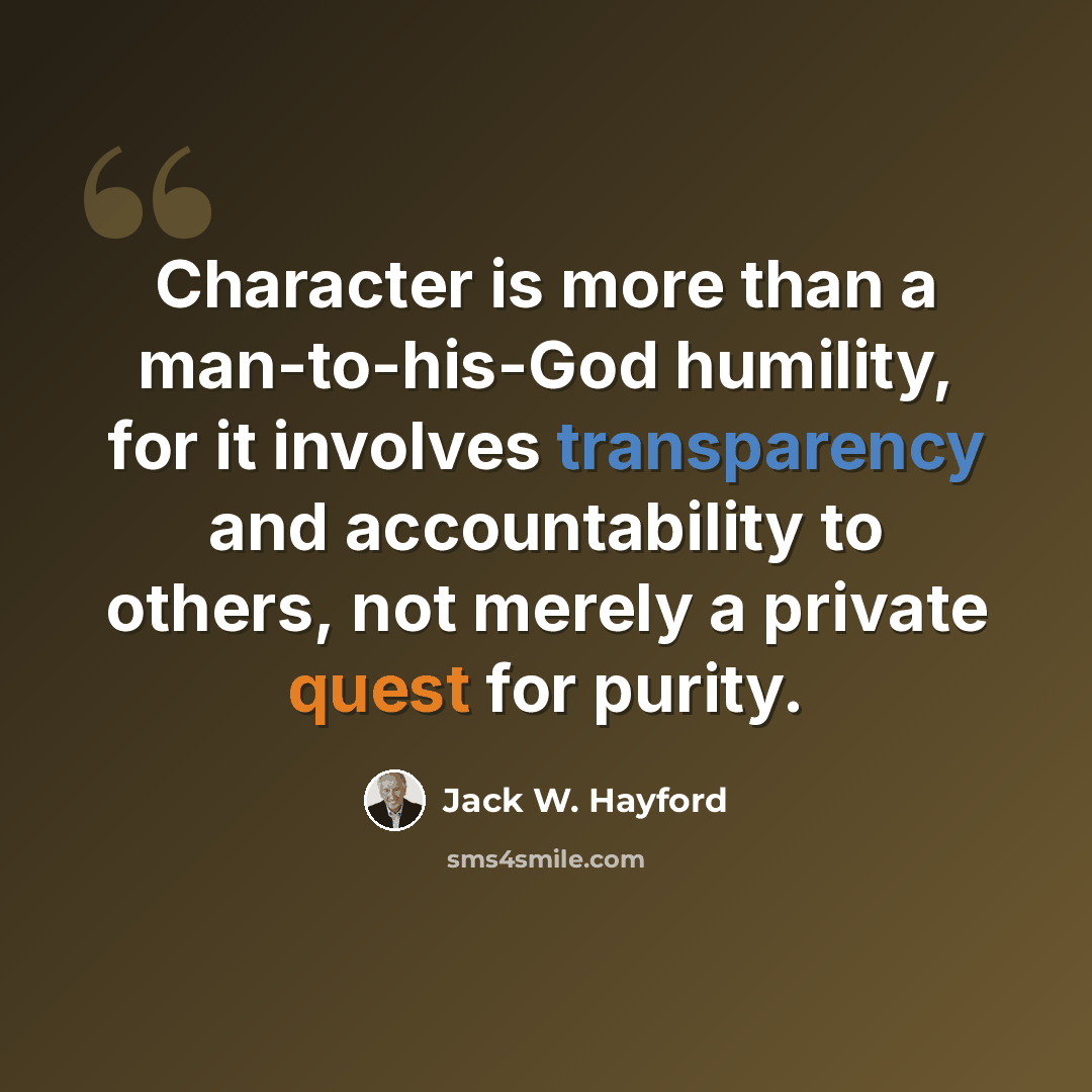 “Character is more than a man-to-his-God humility, for it involves transparency and accountability to others, not merely a private quest for purity.” quote by Jack W. Hayford