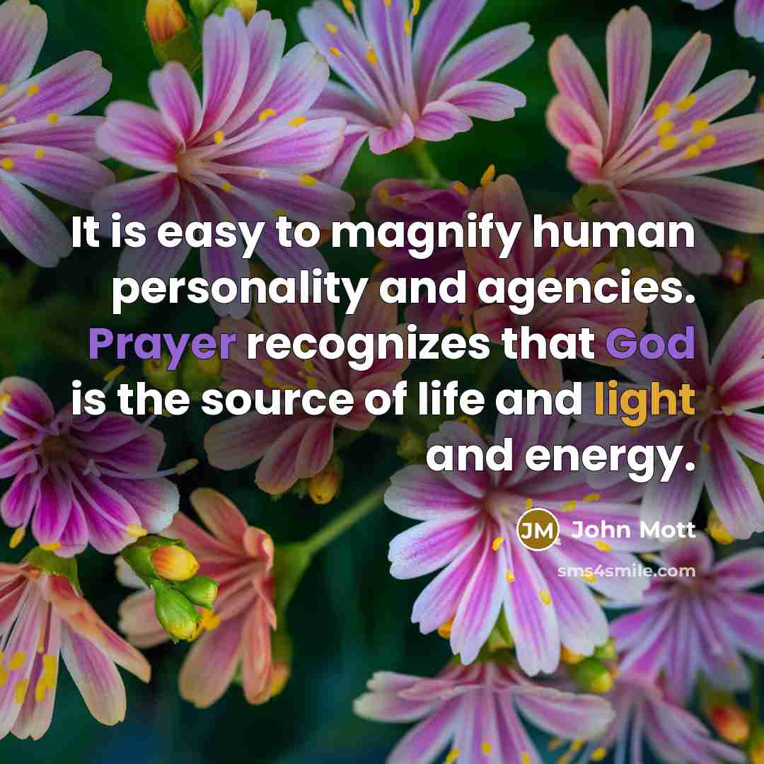 “It is easy to magnify human personality and agencies. Prayer recognizes that God is the source of life and light and energy.” quote by John Mott
