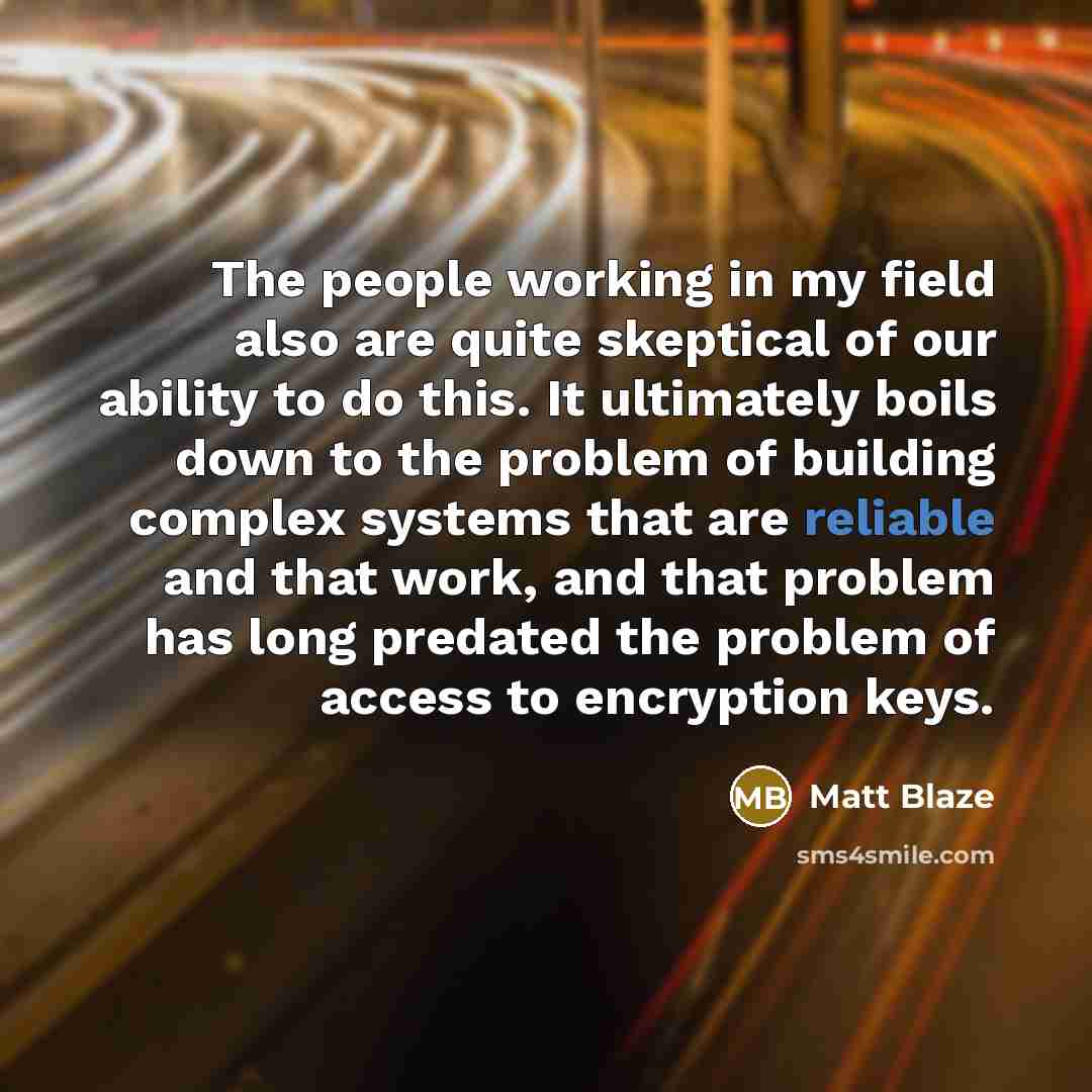 “The people working in my field also are quite skeptical of our ability to do this. It ultimately boils down to the problem of building complex systems that are reliable and that work, and that problem has long predated the problem of access to encryption keys.” quote by Matt Blaze