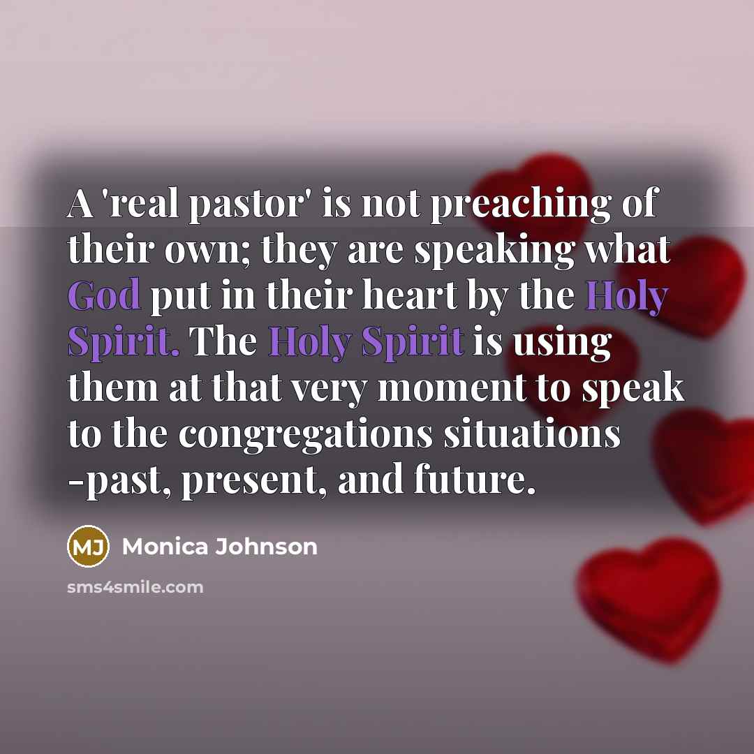 “A 'real pastor' is not preaching of their own; they are speaking what God put in their heart by the Holy Spirit. The Holy Spirit is using them at that very moment to speak to the congregations situations -past, present, and future.” quote by Monica Johnson