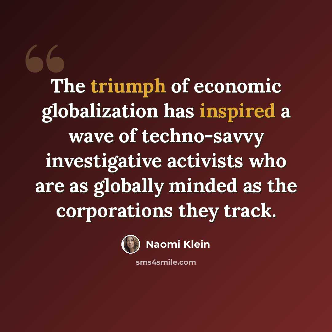 “The triumph of economic globalization has inspired a wave of techno-savvy investigative activists who are as globally minded as the corporations they track.” quote by Naomi Klein