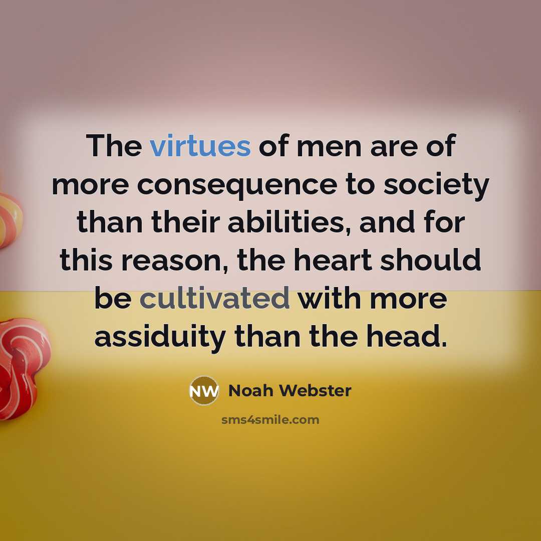 “The virtues of men are of more consequence to society than their abilities, and for this reason, the heart should be cultivated with more assiduity than the head.” quote by Noah Webster