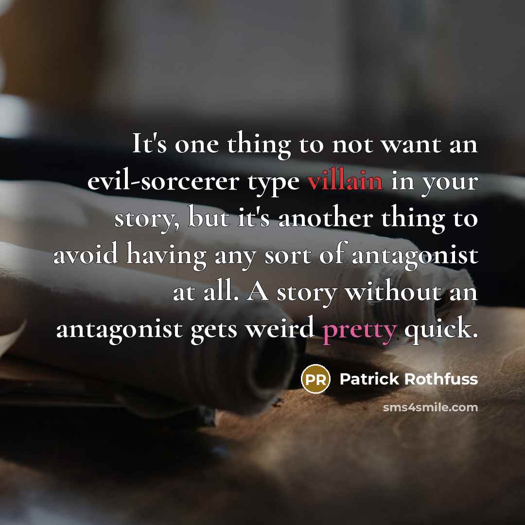 “It's one thing to not want an evil-sorcerer type villain in your story, but it's another thing to avoid having any sort of antagonist at all. A story without an antagonist gets weird pretty quick.” quote by Patrick Rothfuss