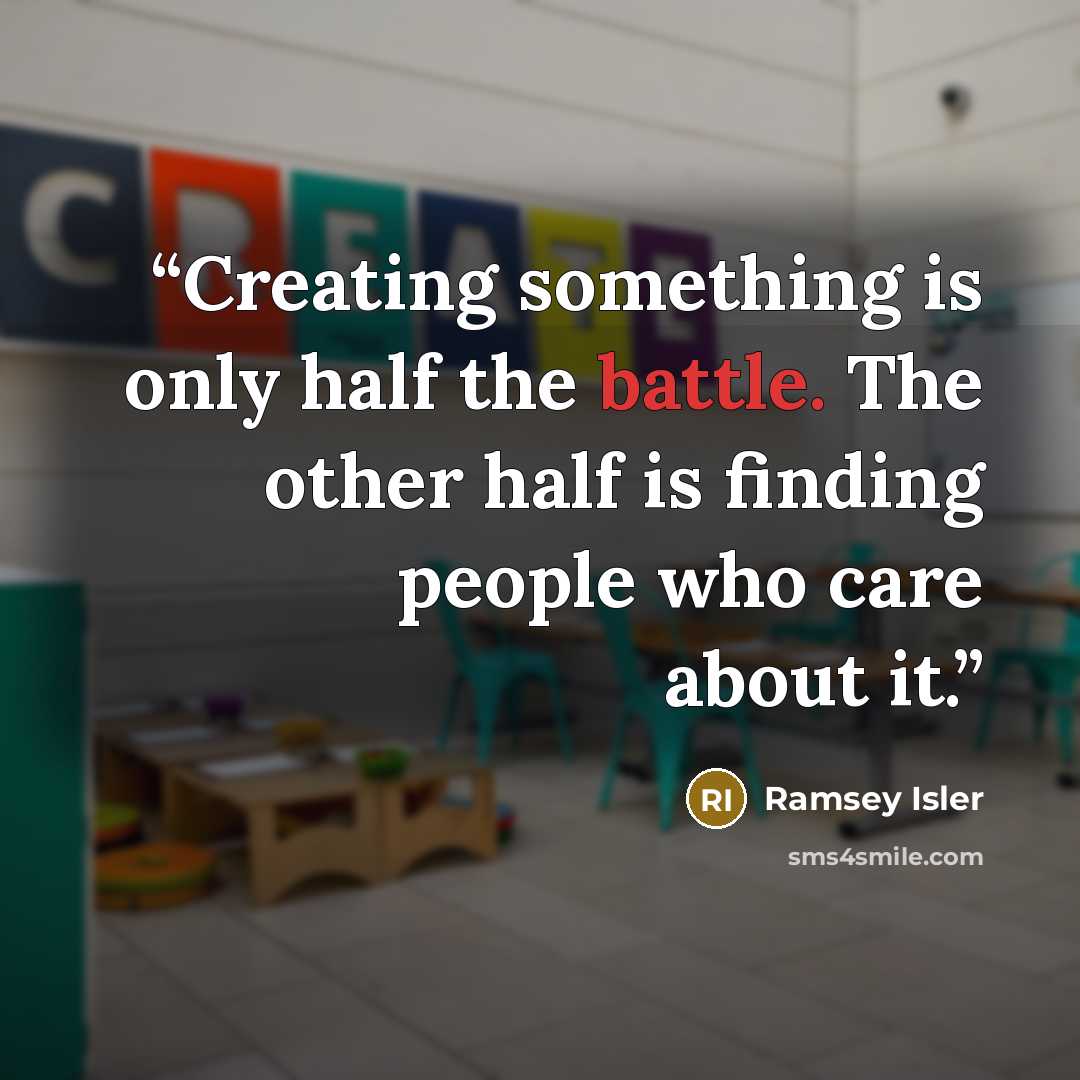 “Creating something is only half the battle. The other half is finding people who care about it.” quote by Ramsey Isler