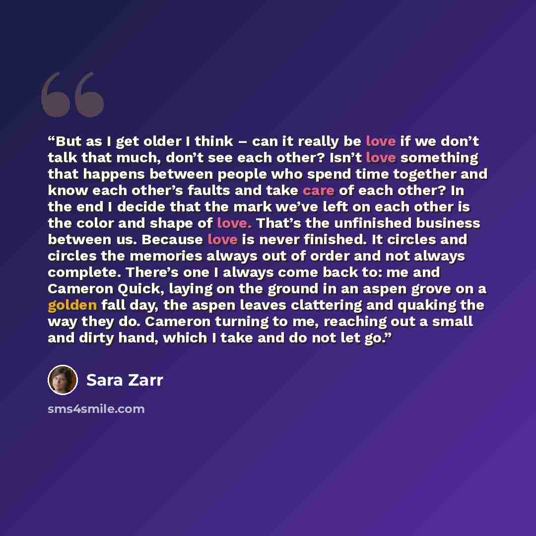 “But as I get older I think – can it really be love if we don’t talk that much, don’t see each other? Isn’t love something that happens between people who spend time together and know each other’s faults and take care of each other? In the end I decide that the mark we’ve left on each other is the…” quote by Sara Zarr