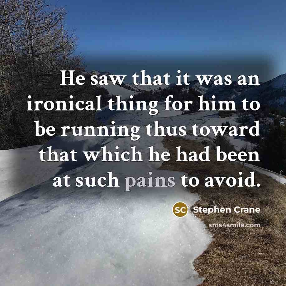 “He saw that it was an ironical thing for him to be running thus toward that which he had been at such pains to avoid.” quote by Stephen Crane