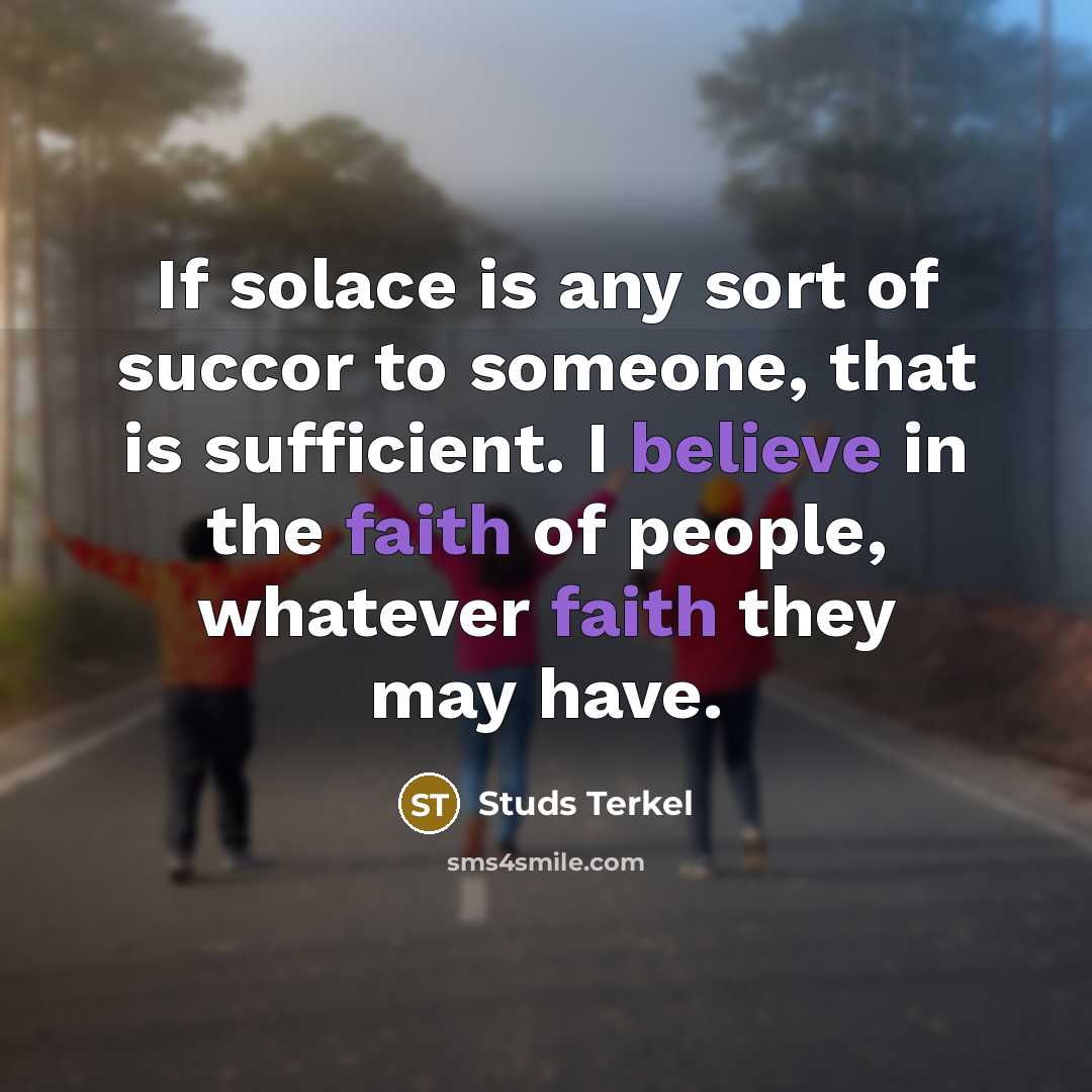 “If solace is any sort of succor to someone, that is sufficient. I believe in the faith of people, whatever faith they may have.” quote by Studs Terkel