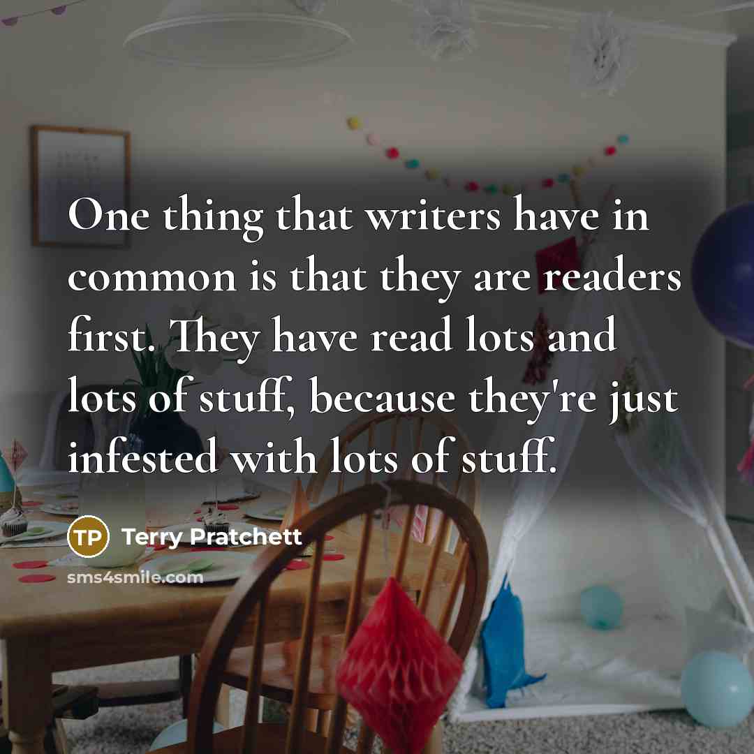 “One thing that writers have in common is that they are readers first. They have read lots and lots of stuff, because they're just infested with lots of stuff.” quote by Terry Pratchett