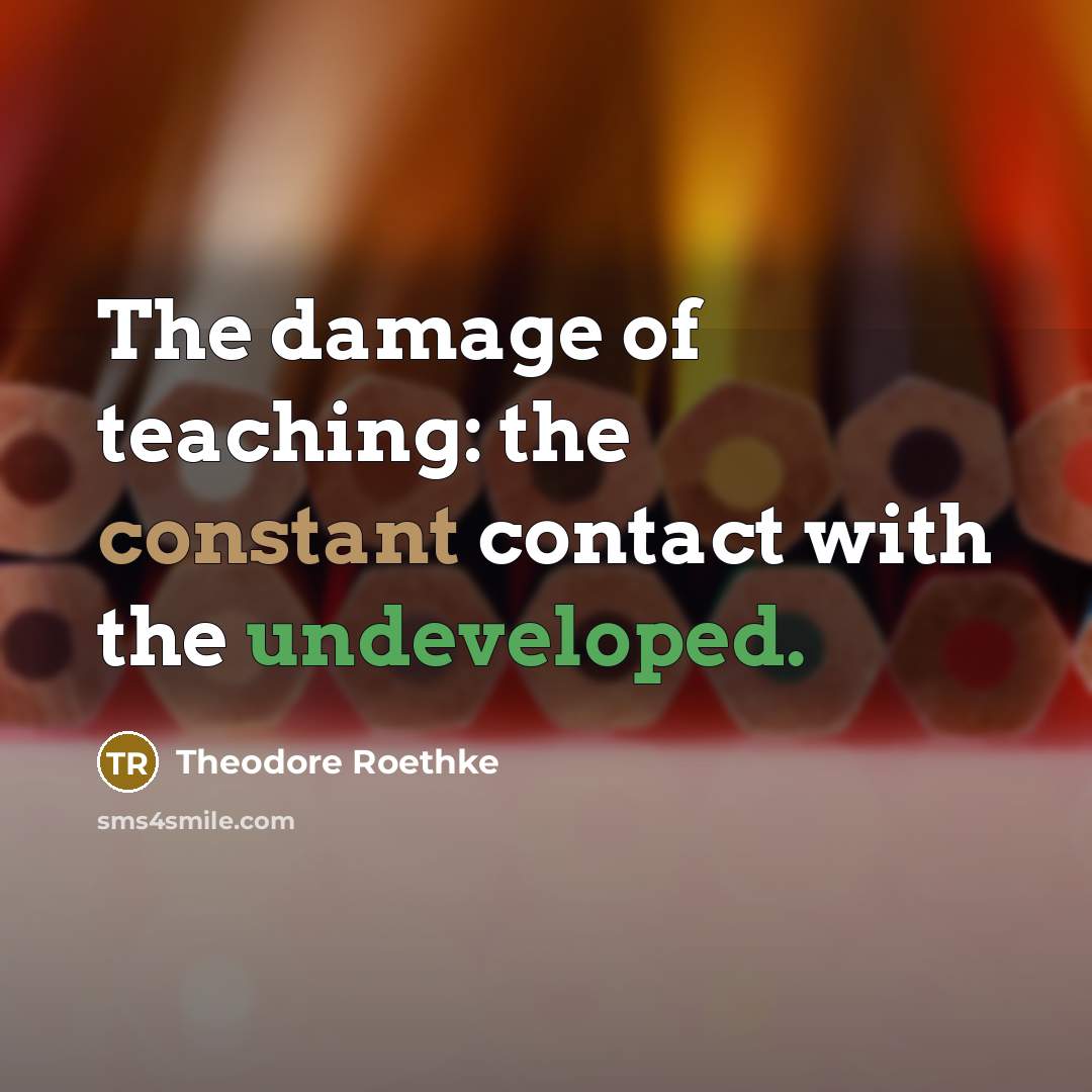 “The damage of teaching: the constant contact with the undeveloped.” quote by Theodore Roethke