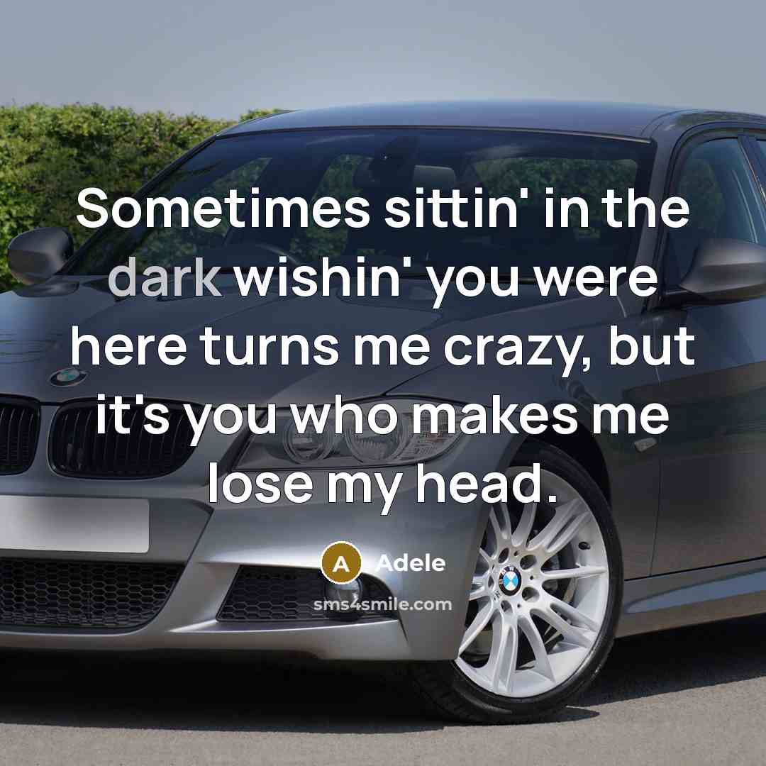 “Sometimes sittin' in the dark wishin' you were here turns me crazy, but it's you who makes me lose my head.” quote by Adele
