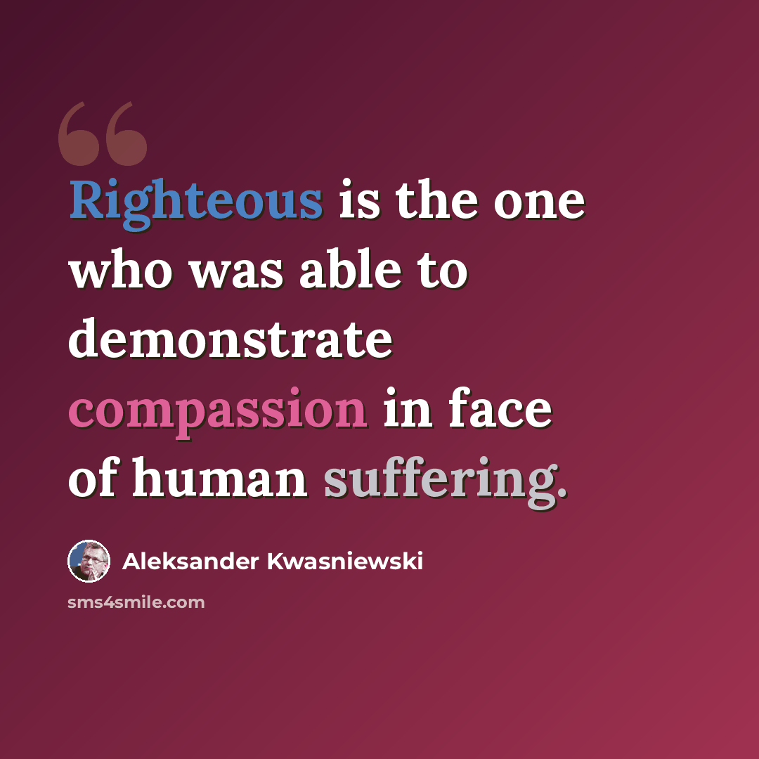 “Righteous is the one who was able to demonstrate compassion in face of human suffering.” quote by Aleksander Kwasniewski