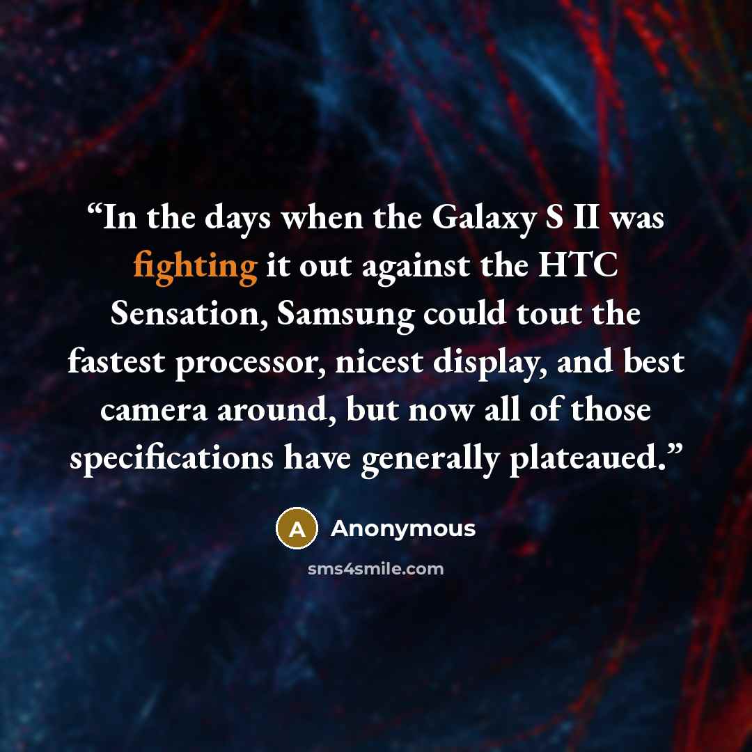 “In the days when the Galaxy S II was fighting it out against the HTC Sensation, Samsung could tout the fastest processor, nicest display, and best camera around, but now all of those specifications have generally plateaued.” quote by Anonymous