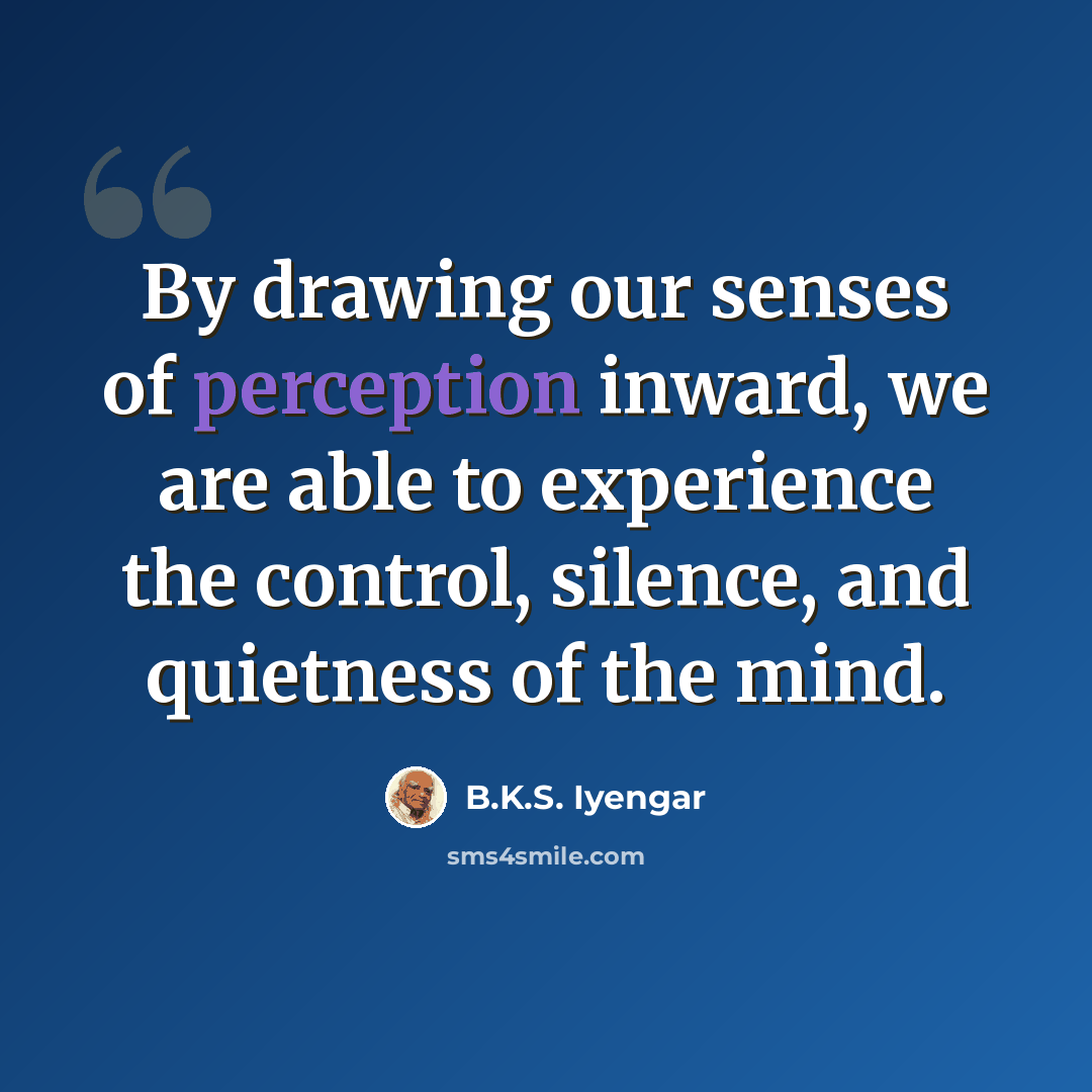 “By drawing our senses of perception inward, we are able to experience the control, silence, and quietness of the mind.” quote by B.K.S. Iyengar