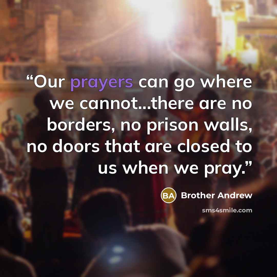 “Our prayers can go where we cannot...there are no borders, no prison walls, no doors that are closed to us when we pray.” quote by Brother Andrew