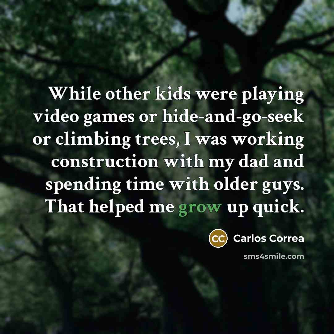 “While other kids were playing video games or hide-and-go-seek or climbing trees, I was working construction with my dad and spending time with older guys. That helped me grow up quick.” quote by Carlos Correa