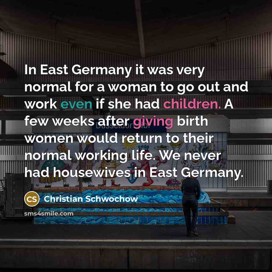 “In East Germany it was very normal for a woman to go out and work even if she had children. A few weeks after giving birth women would return to their normal working life. We never had housewives in East Germany.” quote by Christian Schwochow