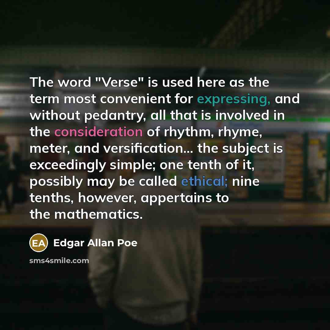 “The word "Verse" is used here as the term most convenient for expressing, and without pedantry, all that is involved in the consideration of rhythm, rhyme, meter, and versification... the subject is exceedingly simple; one tenth of it, possibly may be called ethical; nine tenths, however…” quote by Edgar Allan Poe