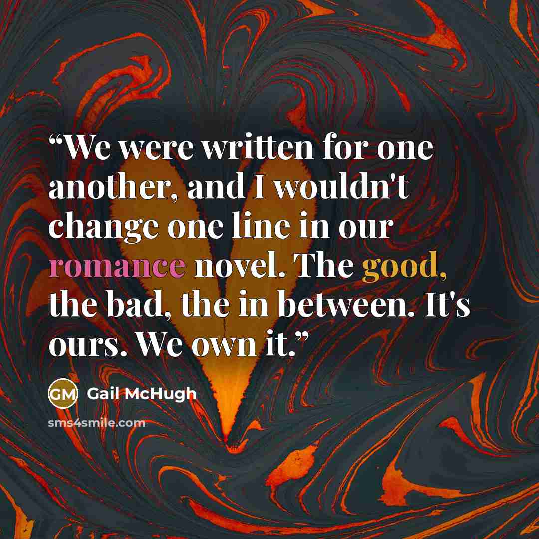 “We were written for one another, and I wouldn't change one line in our romance novel. The good, the bad, the in between. It's ours. We own it.” quote by Gail McHugh