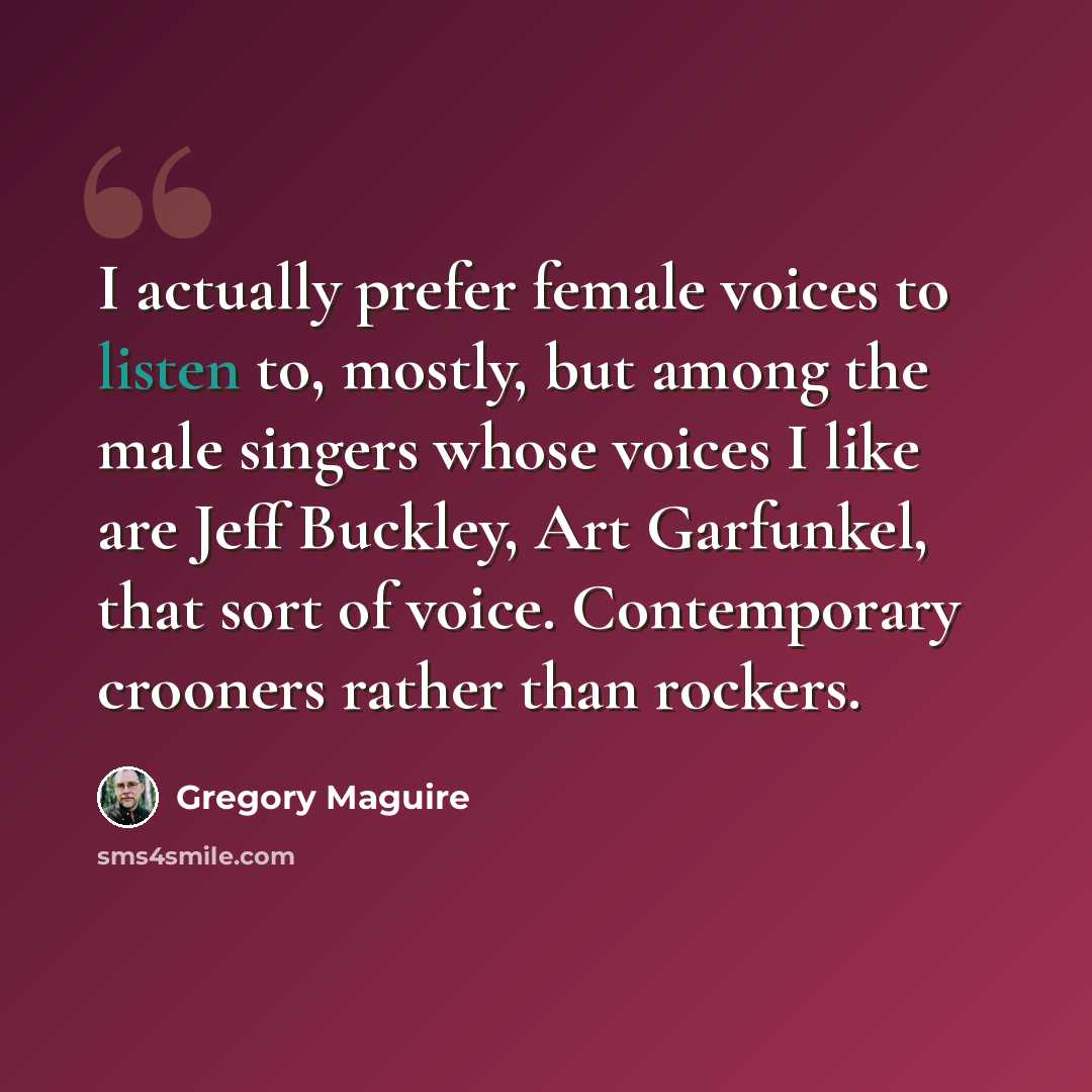 “I actually prefer female voices to listen to, mostly, but among the male singers whose voices I like are Jeff Buckley, Art Garfunkel, that sort of voice. Contemporary crooners rather than rockers.” quote by Gregory Maguire