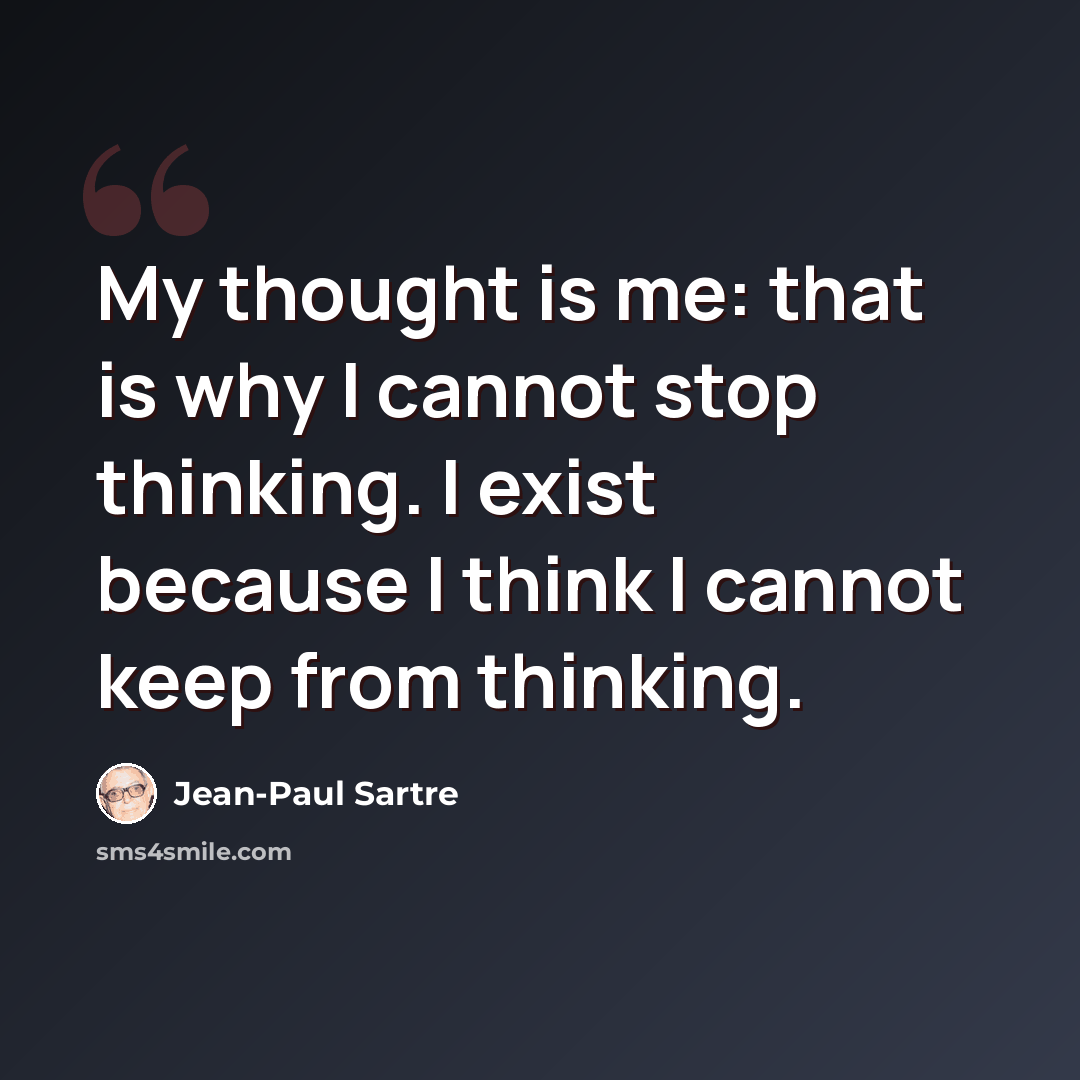 “My thought is me: that is why I cannot stop thinking. I exist because I think I cannot keep from thinking.” quote by Jean-Paul Sartre