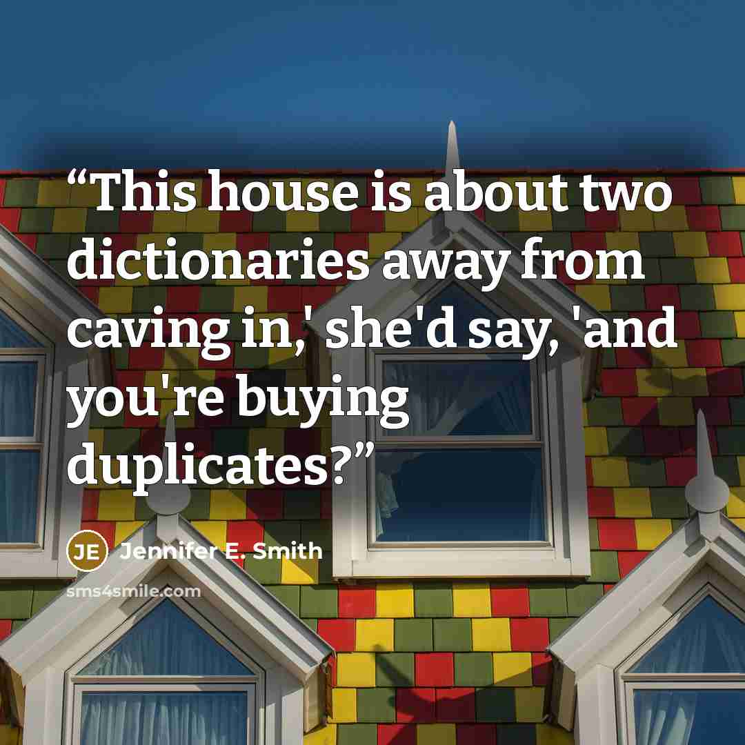 “This house is about two dictionaries away from caving in,' she'd say, 'and you're buying duplicates?” quote by Jennifer E. Smith