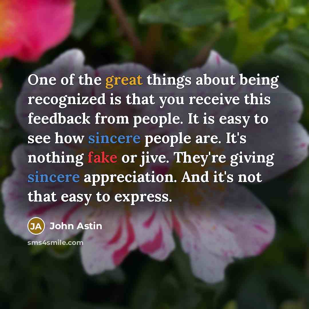 “One of the great things about being recognized is that you receive this feedback from people. It is easy to see how sincere people are. It's nothing fake or jive. They're giving sincere appreciation. And it's not that easy to express.” quote by John Astin