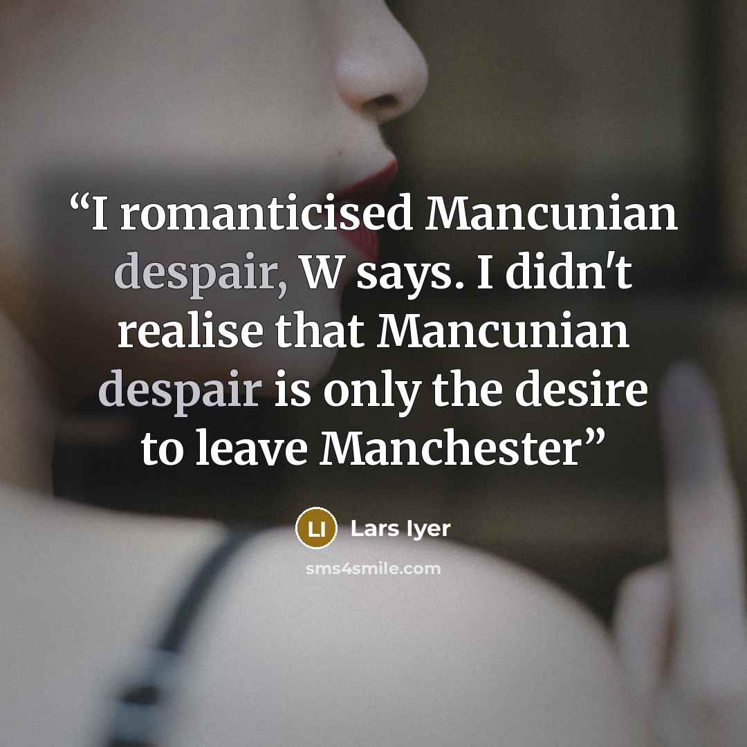 “I romanticised Mancunian despair, W says. I didn't realise that Mancunian despair is only the desire to leave Manchester” quote by Lars Iyer