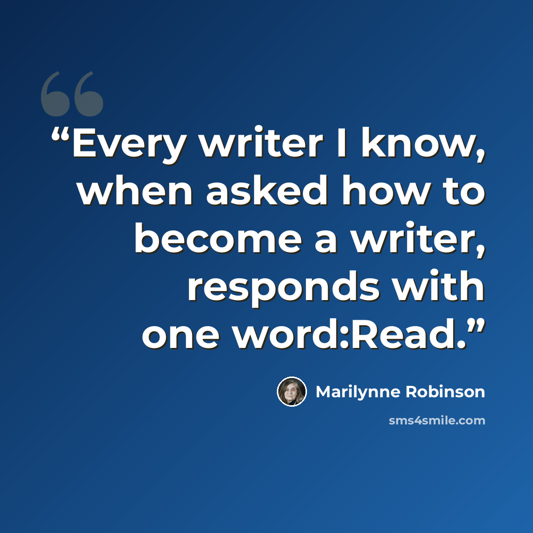 “Every writer I know, when asked how to become a writer, responds with one word:Read.” quote by Marilynne Robinson