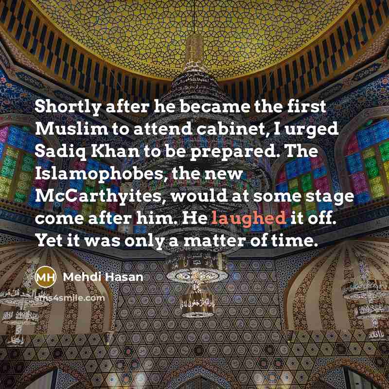 “Shortly after he became the first Muslim to attend cabinet, I urged Sadiq Khan to be prepared. The Islamophobes, the new McCarthyites, would at some stage come after him. He laughed it off. Yet it was only a matter of time.” quote by Mehdi Hasan