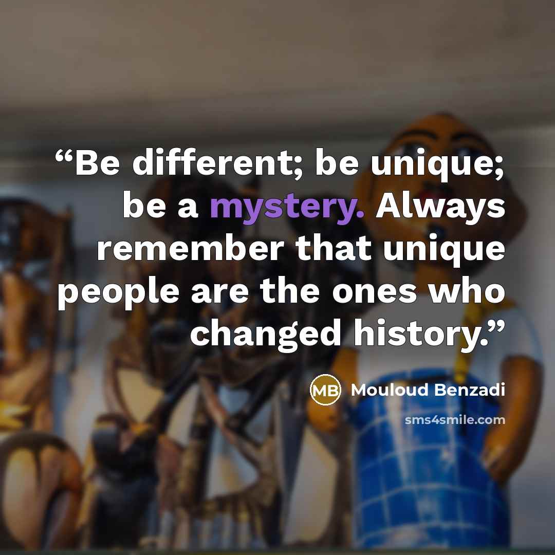 “Be different; be unique; be a mystery. Always remember that unique people are the ones who changed history.” quote by Mouloud Benzadi