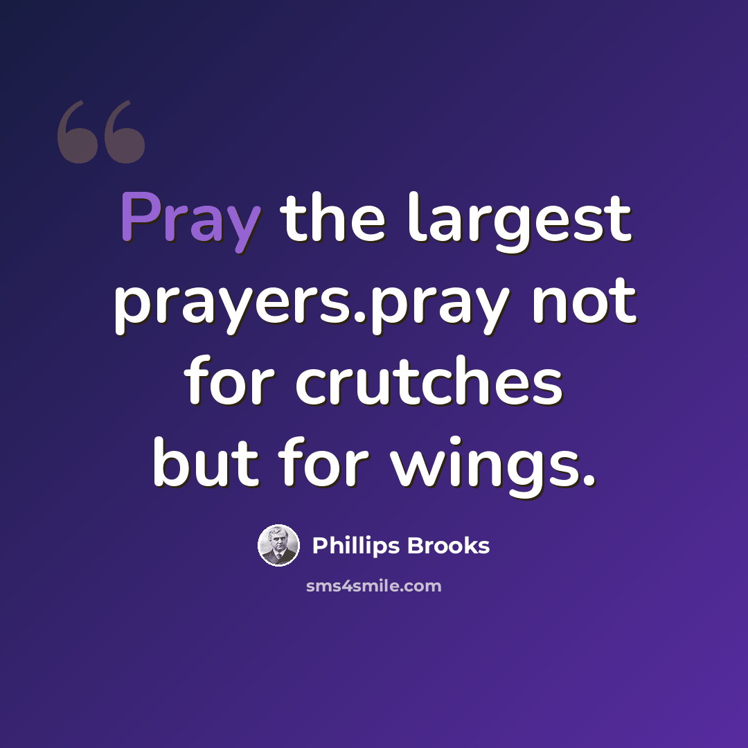 “Pray the largest prayers.pray not for crutches but for wings.” quote by Phillips Brooks