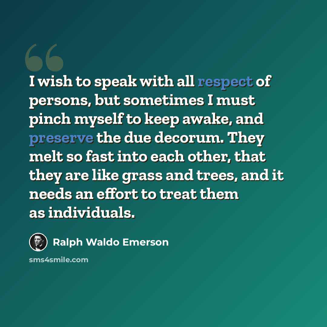 “I wish to speak with all respect of persons, but sometimes I must pinch myself to keep awake, and preserve the due decorum. They melt so fast into each other, that they are like grass and trees, and it needs an effort to treat them as individuals.” quote by Ralph Waldo Emerson