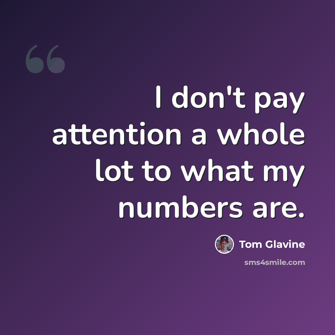 “I don't pay attention a whole lot to what my numbers are.” quote by Tom Glavine