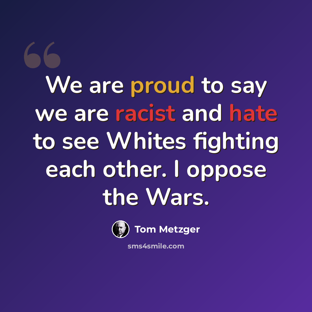 “We are proud to say we are racist and hate to see Whites fighting each other. I oppose the Wars.” quote by Tom Metzger