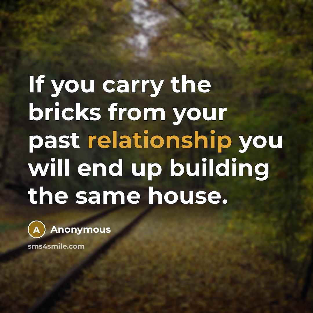 “If you carry the bricks from your past relationship you will end up building the same house.” quote by Anonymous
